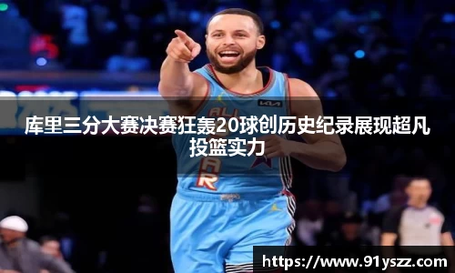 库里三分大赛决赛狂轰20球创历史纪录展现超凡投篮实力