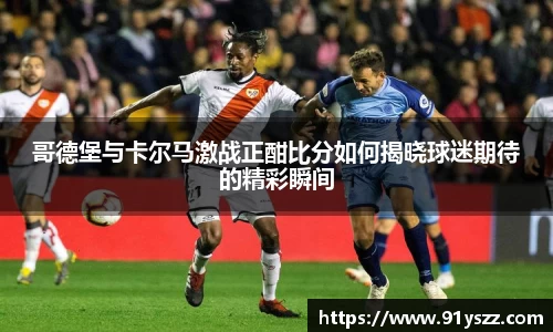 哥德堡与卡尔马激战正酣比分如何揭晓球迷期待的精彩瞬间