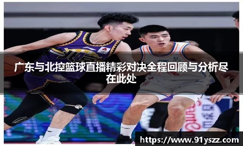 广东与北控篮球直播精彩对决全程回顾与分析尽在此处